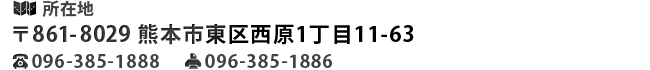 【所在地】住所：〒861-8029 熊本市東区西原1丁目11-63、TEL：096-385-1888、FAX：096-385-1886