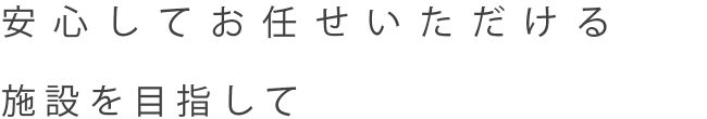 安心してお任せいただける施設をめざして